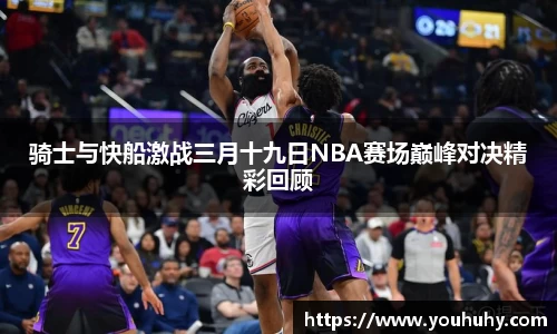 骑士与快船激战三月十九日NBA赛场巅峰对决精彩回顾